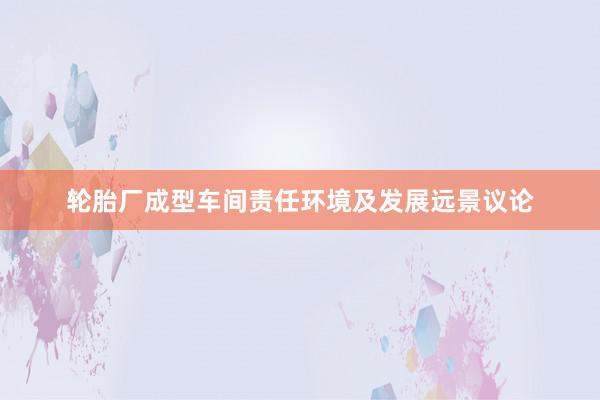 轮胎厂成型车间责任环境及发展远景议论
