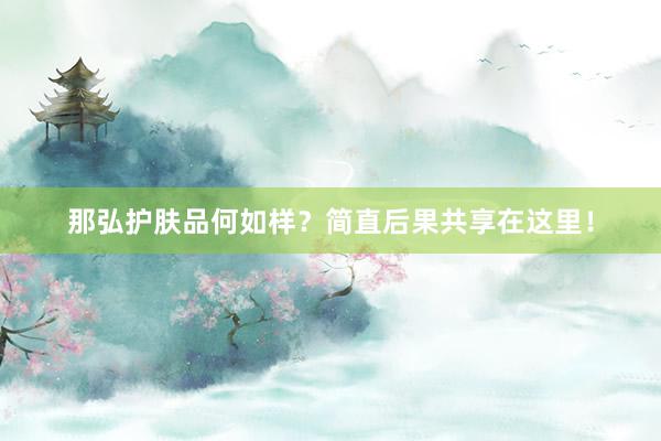 那弘护肤品何如样？简直后果共享在这里！
