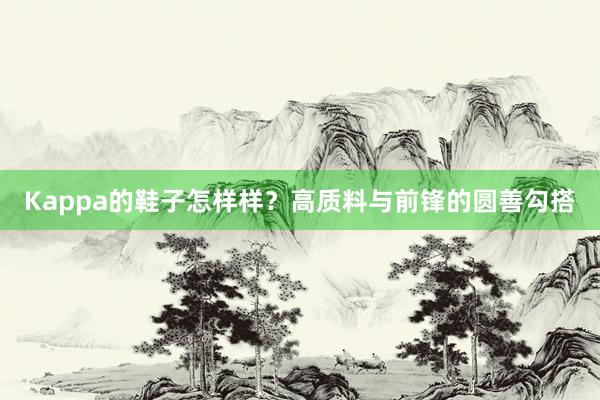 Kappa的鞋子怎样样？高质料与前锋的圆善勾搭