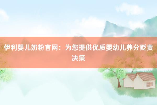 伊利婴儿奶粉官网：为您提供优质婴幼儿养分贬责决策