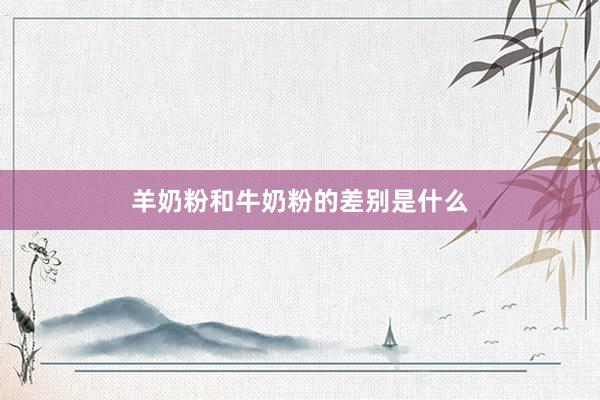 羊奶粉和牛奶粉的差别是什么