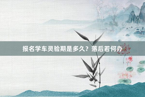 报名学车灵验期是多久？落后若何办