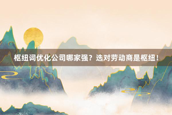 枢纽词优化公司哪家强？选对劳动商是枢纽！
