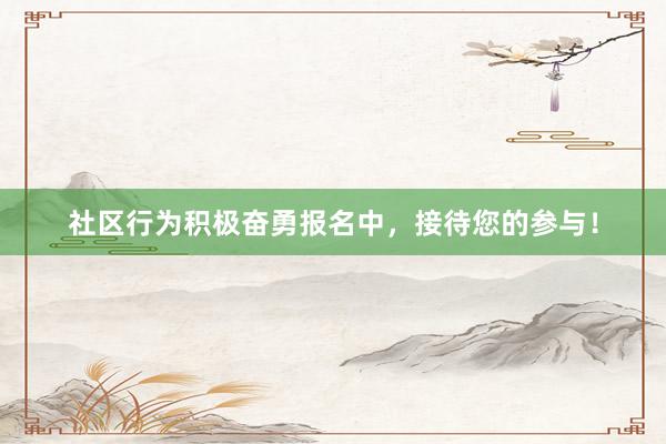 社区行为积极奋勇报名中，接待您的参与！