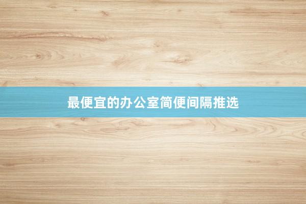 最便宜的办公室简便间隔推选